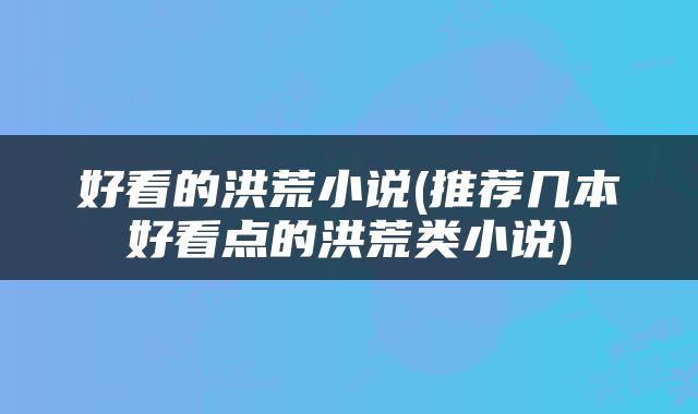 好看的洪荒小说(推荐几本好看点的洪荒类小说)