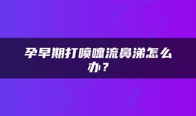 孕早期打喷嚏流鼻涕怎么办？