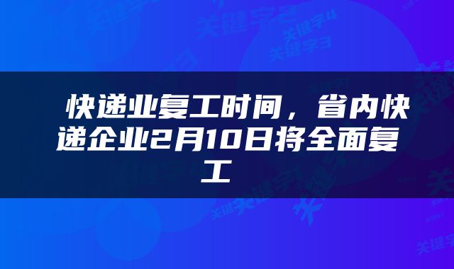  快递业复工时间，省内快递企业2月10日将全面复工 