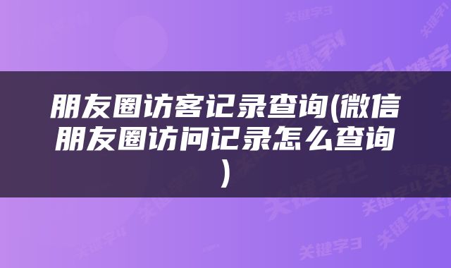 朋友圈访客记录查询(微信朋友圈访问记录怎么查询)
