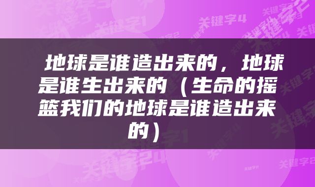  地球是谁造出来的，地球是谁生出来的（生命的摇篮我们的地球是谁造出来的） 