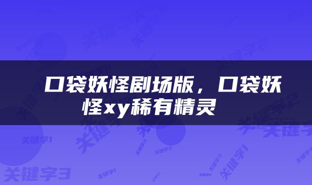  口袋妖怪剧场版，口袋妖怪xy稀有精灵 