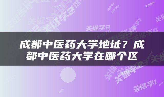 成都中医药大学地址?成都中医药大学在哪个区