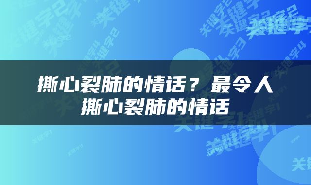 撕心裂肺的情话？最令人撕心裂肺的情话