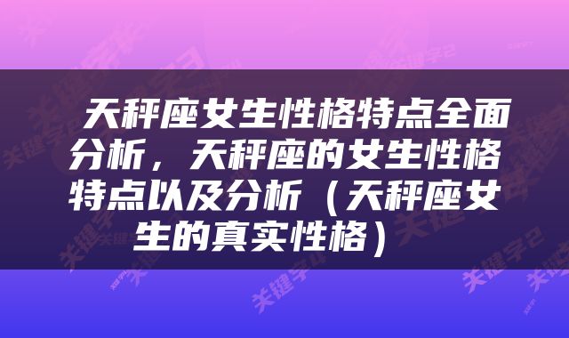  天秤座女生性格特点全面分析，天秤座的女生性格特点以及分析（天秤座女生的真实性格） 