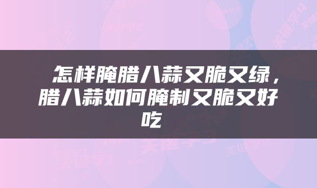  怎样腌腊八蒜又脆又绿，腊八蒜如何腌制又脆又好吃 