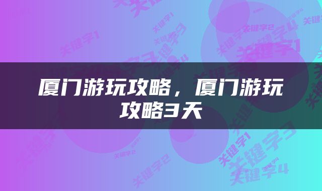 厦门游玩攻略，厦门游玩攻略3天