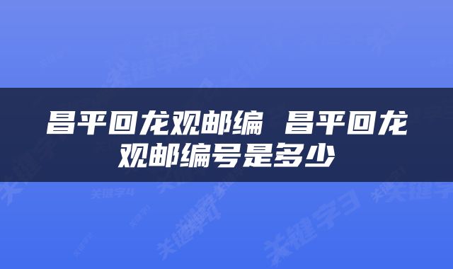 昌平回龙观邮编 昌平回龙观邮编号是多少