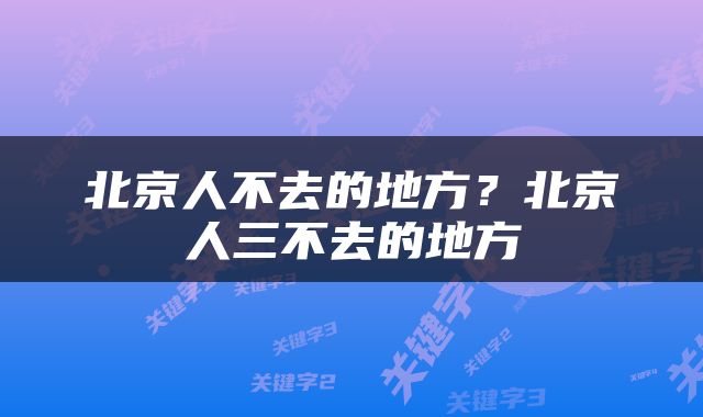 北京人不去的地方？北京人三不去的地方