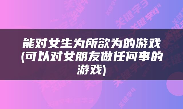 能对女生为所欲为的游戏(可以对女朋友做任何事的游戏)