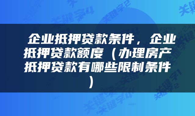  企业抵押贷款条件，企业抵押贷款额度（办理房产抵押贷款有哪些限制条件） 