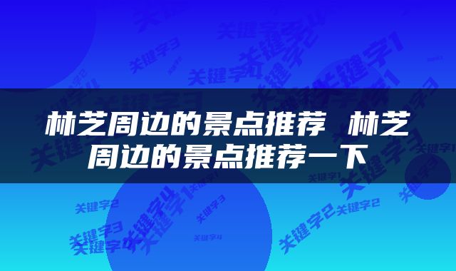 林芝周边的景点推荐 林芝周边的景点推荐一下