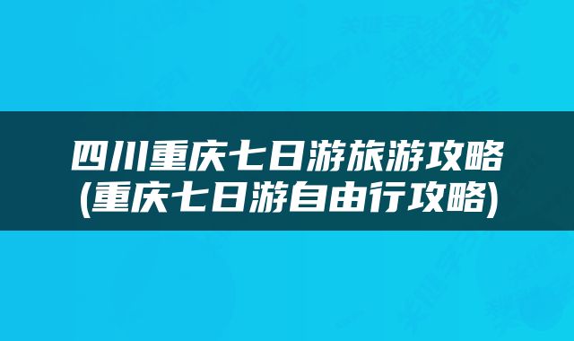 四川重庆七日游旅游攻略(重庆七日游自由行攻略)