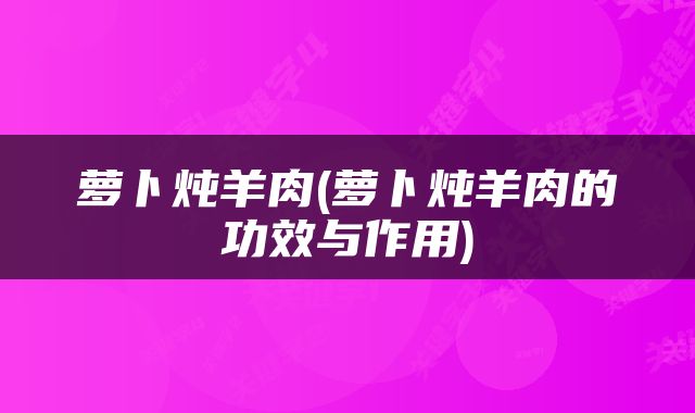 萝卜炖羊肉(萝卜炖羊肉的功效与作用)