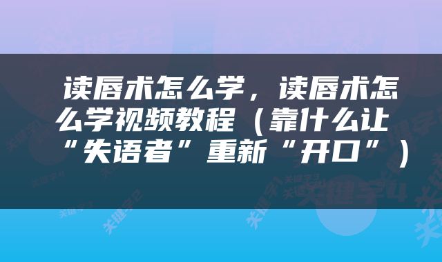  读唇术怎么学，读唇术怎么学视频教程（靠什么让“失语者”重新“开口”） 