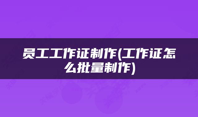 员工工作证制作(工作证怎么批量制作)