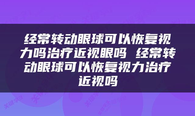 经常转动眼球可以恢复视力吗治疗近视眼吗 经常转动眼球可以恢复视力治疗近视吗