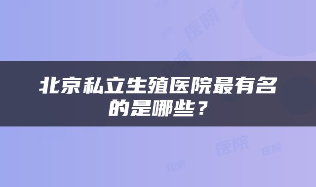 北京私立生殖医院最有名的是哪些？