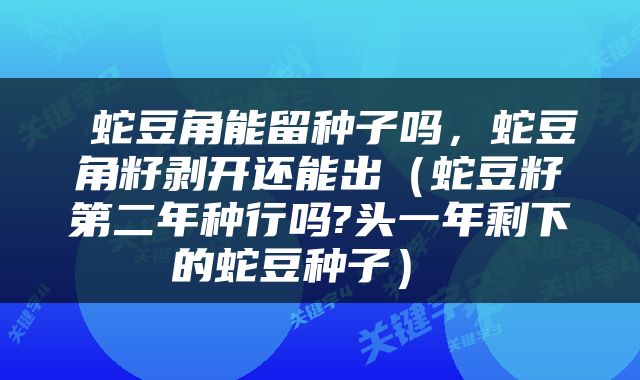  蛇豆角能留种子吗，蛇豆角籽剥开还能出（蛇豆籽第二年种行吗?头一年剩下的蛇豆种子） 