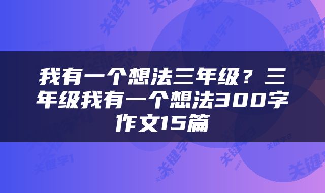 我有一个想法三年级？三年级我有一个想法300字作文15篇