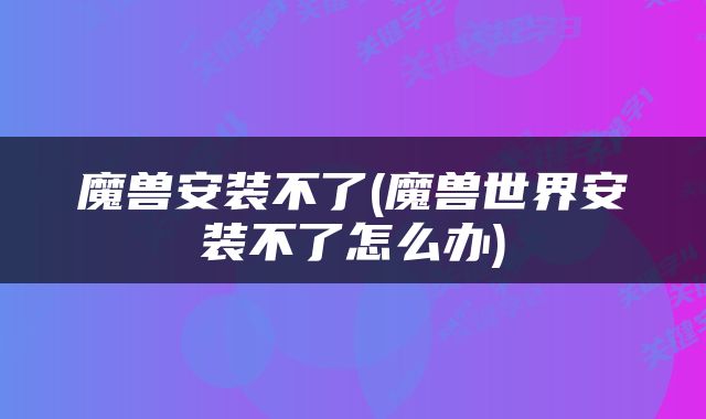 魔兽安装不了(魔兽世界安装不了怎么办)