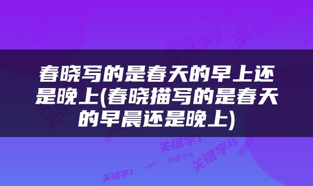 春晓写的是春天的早上还是晚上(春晓描写的是春天的早晨还是晚上)