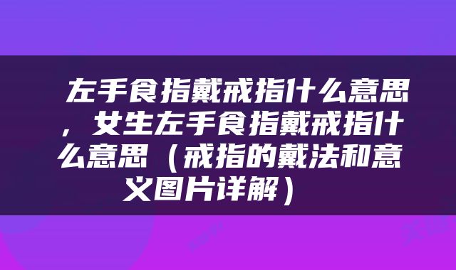  左手食指戴戒指什么意思，女生左手食指戴戒指什么意思（戒指的戴法和意义图片详解） 