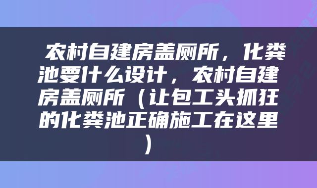  农村自建房盖厕所，化粪池要什么设计，农村自建房盖厕所（让包工头抓狂的化粪池正确施工在这里） 