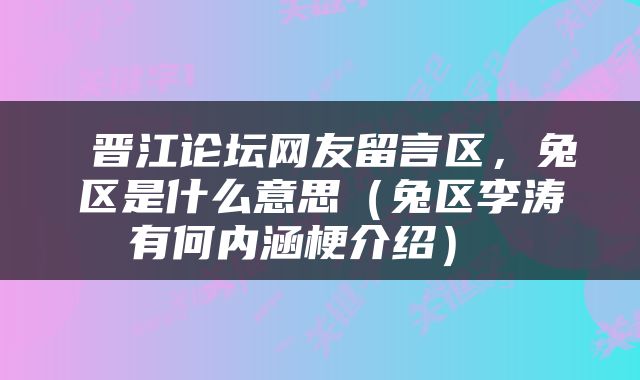  晋江论坛网友留言区，兔区是什么意思（兔区李涛有何内涵梗介绍） 