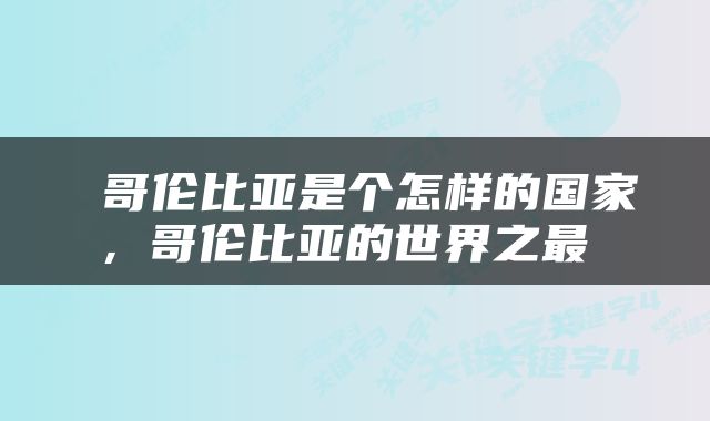  哥伦比亚是个怎样的国家，哥伦比亚的世界之最 