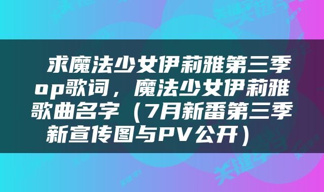  求魔法少女伊莉雅第三季op歌词，魔法少女伊莉雅歌曲名字（7月新番第三季新宣传图与PV公开） 