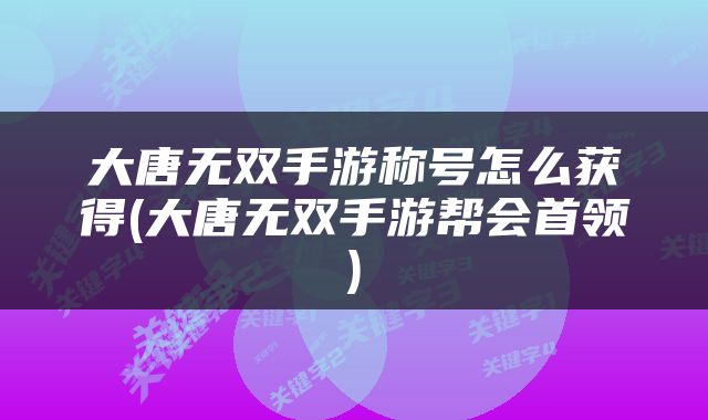 大唐无双手游称号怎么获得(大唐无双手游帮会首领)