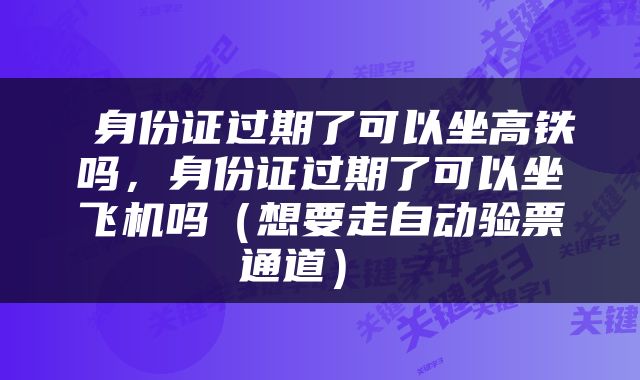  身份证过期了可以坐高铁吗，身份证过期了可以坐飞机吗（想要走自动验票通道） 