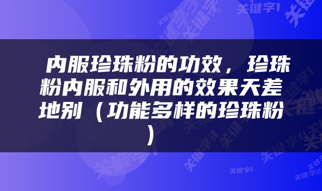  内服珍珠粉的功效，珍珠粉内服和外用的效果天差地别（功能多样的珍珠粉） 