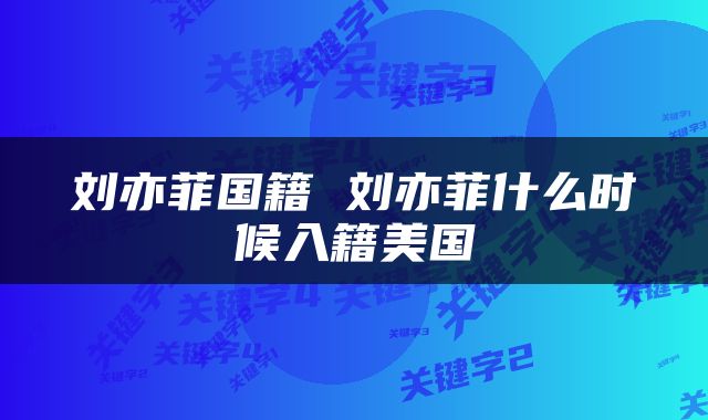 刘亦菲国籍 刘亦菲什么时候入籍美国