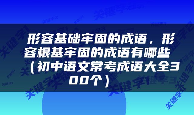  形容基础牢固的成语，形容根基牢固的成语有哪些（初中语文常考成语大全300个） 