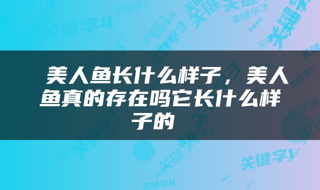  美人鱼长什么样子，美人鱼真的存在吗它长什么样子的 