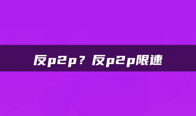 反p2p？反p2p限速