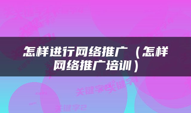 怎样进行网络推广（怎样网络推广培训）