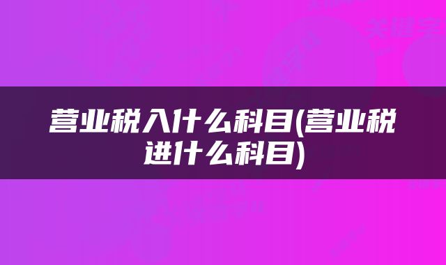 营业税入什么科目(营业税进什么科目)