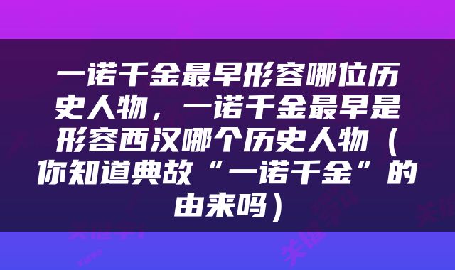 一诺千金最早形容哪位历史人物，一诺千金最早是形容西汉哪个历史人物（你知道典故“一诺千金”的由来吗）