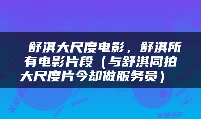  舒淇大尺度电影，舒淇所有电影片段（与舒淇同拍大尺度片今却做服务员） 