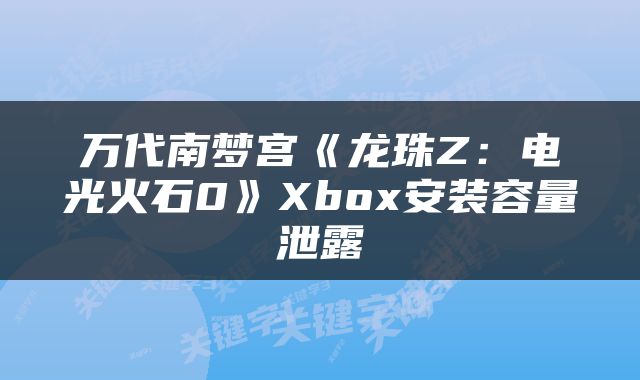 万代南梦宫《龙珠Z:电光火石0》Xbox安装容量泄露