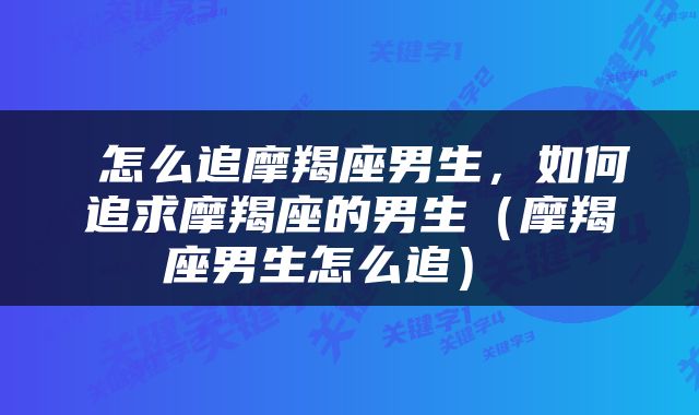  怎么追摩羯座男生，如何追求摩羯座的男生（摩羯座男生怎么追） 