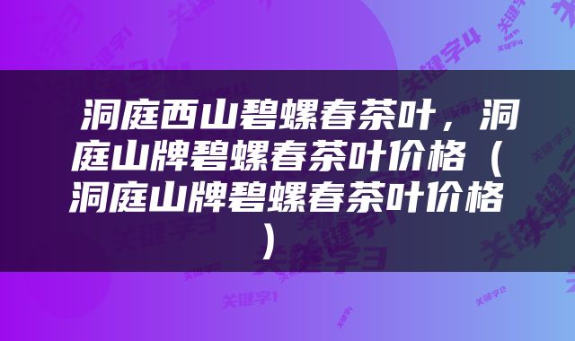  洞庭西山碧螺春茶叶，洞庭山牌碧螺春茶叶价格（洞庭山牌碧螺春茶叶价格） 