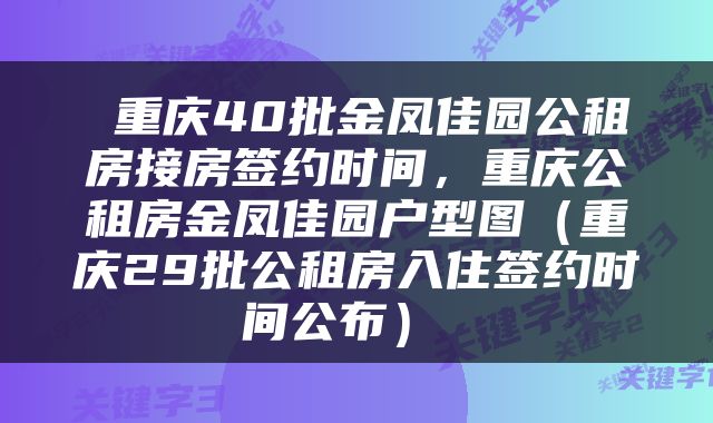  重庆40批金凤佳园公租房接房签约时间，重庆公租房金凤佳园户型图（重庆29批公租房入住签约时间公布） 
