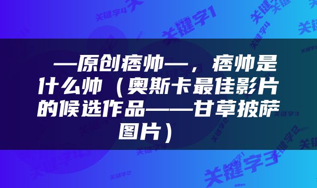  —原创痞帅—，痞帅是什么帅（奥斯卡最佳影片的候选作品——甘草披萨图片） 