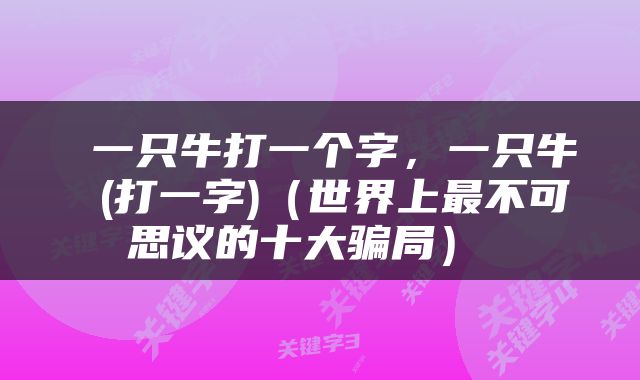  一只牛打一个字，一只牛 (打一字)（世界上最不可思议的十大骗局） 