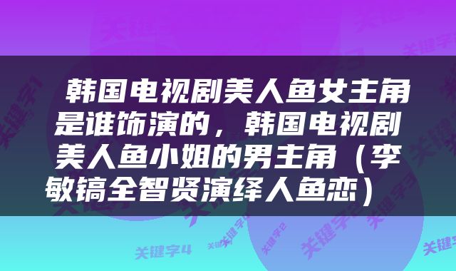  韩国电视剧美人鱼女主角是谁饰演的，韩国电视剧美人鱼小姐的男主角（李敏镐全智贤演绎人鱼恋） 