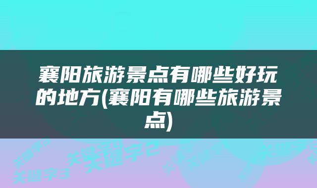 襄阳旅游景点有哪些好玩的地方(襄阳有哪些旅游景点)